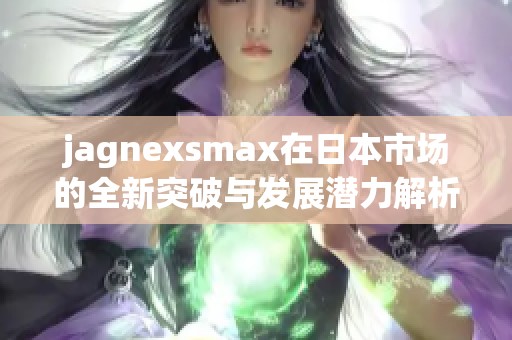 jagnexsmax在日本市场的全新突破与发展潜力解析
