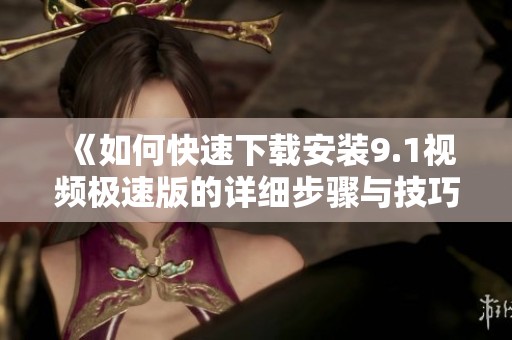 《如何快速下载安装9.1视频极速版的详细步骤与技巧》
