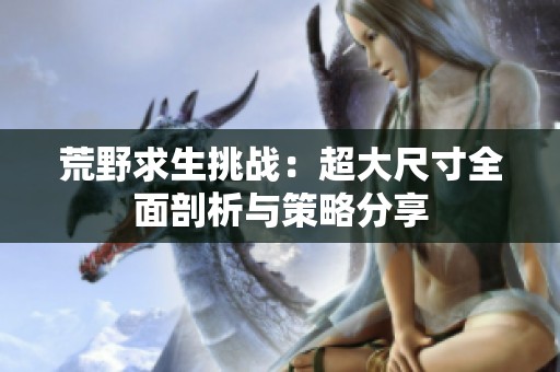 荒野求生挑战：超大尺寸全面剖析与策略分享