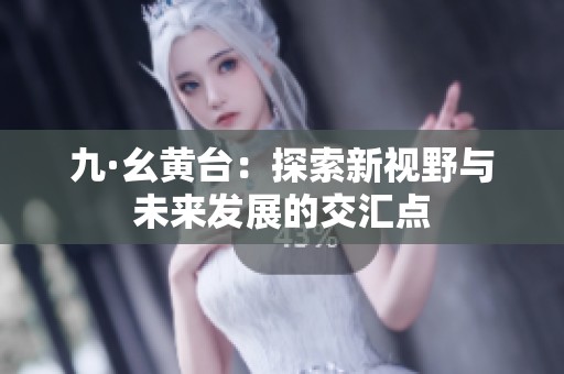 九·幺黄台：探索新视野与未来发展的交汇点