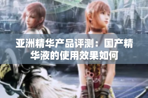 亚洲精华产品评测：国产精华液的使用效果如何
