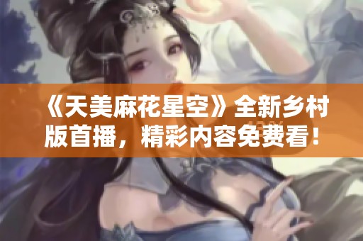 《天美麻花星空》全新乡村版首播，精彩内容免费看！