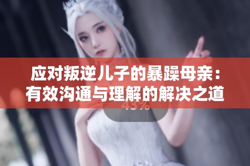 应对叛逆儿子的暴躁母亲：有效沟通与理解的解决之道