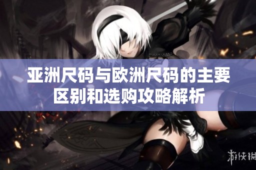 亚洲尺码与欧洲尺码的主要区别和选购攻略解析