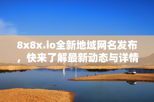 8x8x.io全新地域网名发布，快来了解最新动态与详情