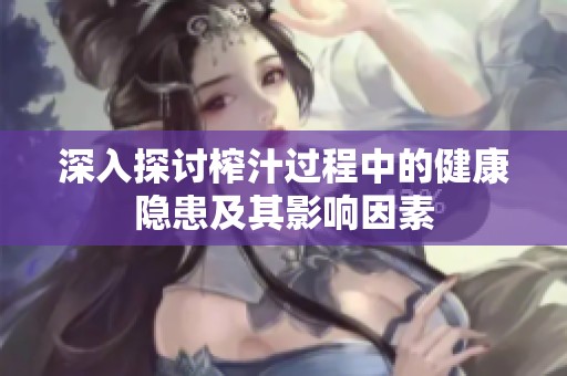 深入探讨榨汁过程中的健康隐患及其影响因素