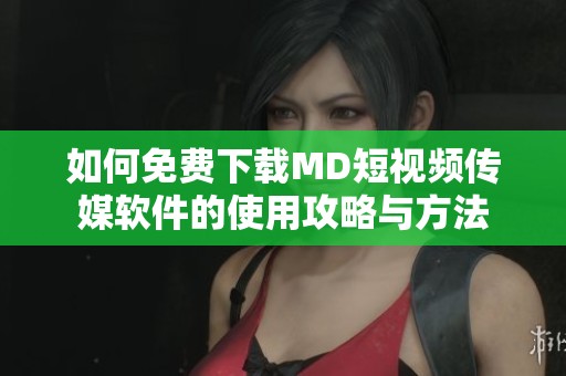 如何免费下载MD短视频传媒软件的使用攻略与方法