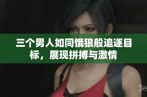 三个男人如同饿狼般追逐目标，展现拼搏与激情