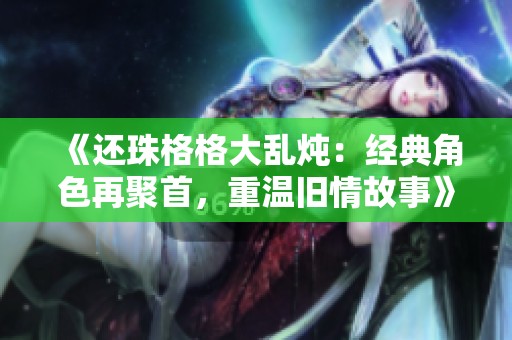《还珠格格大乱炖：经典角色再聚首，重温旧情故事》