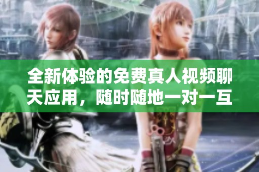 全新体验的免费真人视频聊天应用，随时随地一对一互动