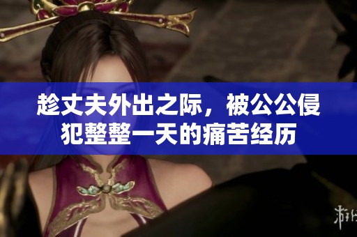 趁丈夫外出之际，被公公侵犯整整一天的痛苦经历