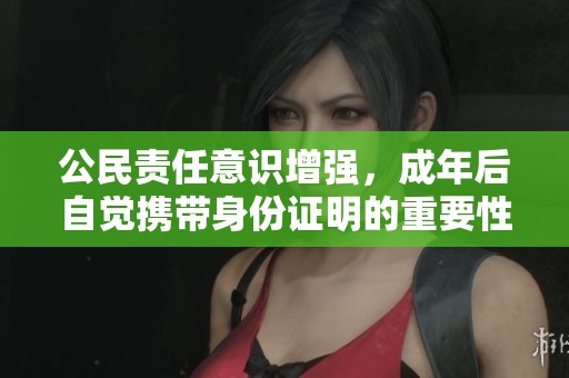 公民责任意识增强，成年后自觉携带身份证明的重要性
