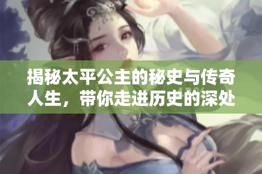 揭秘太平公主的秘史与传奇人生，带你走进历史的深处