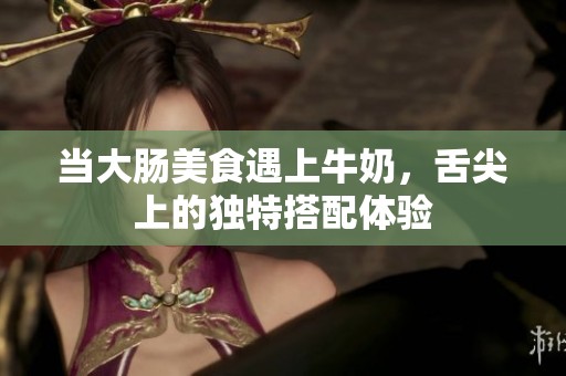 当大肠美食遇上牛奶，舌尖上的独特搭配体验