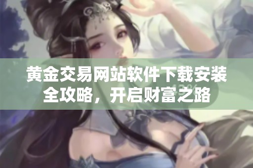 黄金交易网站软件下载安装全攻略，开启财富之路