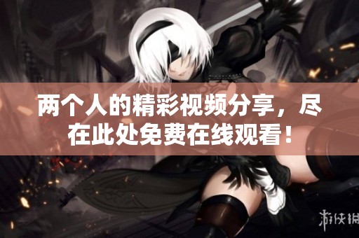 两个人的精彩视频分享，尽在此处免费在线观看！