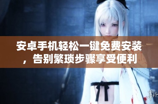 安卓手机轻松一键免费安装，告别繁琐步骤享受便利