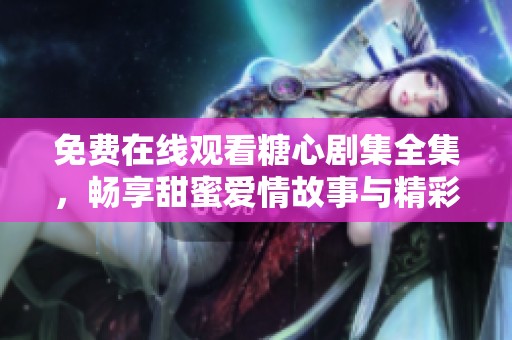 免费在线观看糖心剧集全集，畅享甜蜜爱情故事与精彩剧情