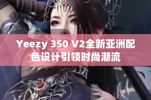 Yeezy 350 V2全新亚洲配色设计引领时尚潮流