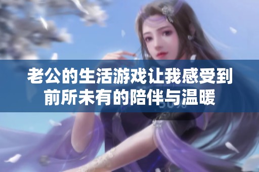 老公的生活游戏让我感受到前所未有的陪伴与温暖