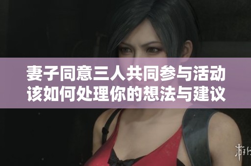 妻子同意三人共同参与活动该如何处理你的想法与建议
