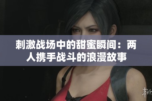 刺激战场中的甜蜜瞬间：两人携手战斗的浪漫故事
