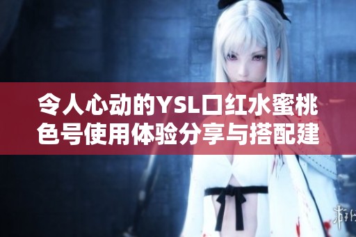 令人心动的YSL口红水蜜桃色号使用体验分享与搭配建议