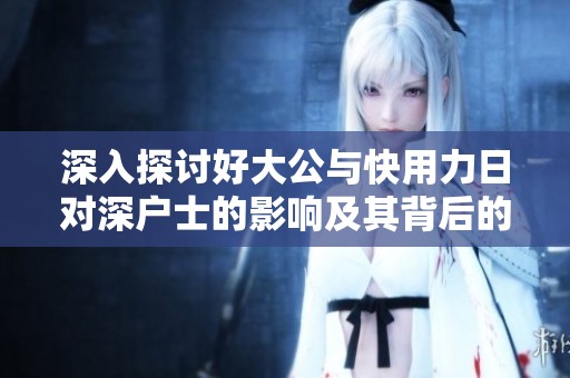 深入探讨好大公与快用力日对深户士的影响及其背后的意义