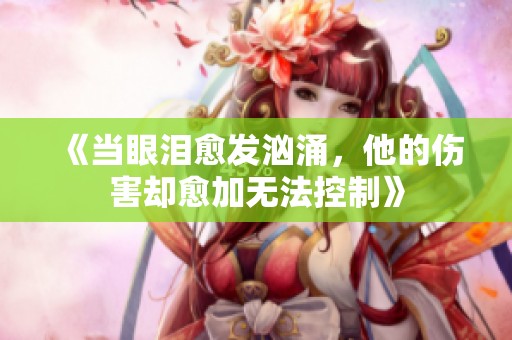 《当眼泪愈发汹涌，他的伤害却愈加无法控制》