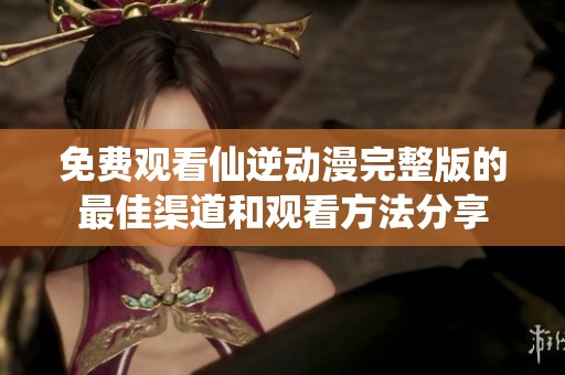 免费观看仙逆动漫完整版的最佳渠道和观看方法分享