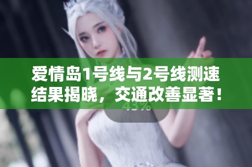 爱情岛1号线与2号线测速结果揭晓，交通改善显著！