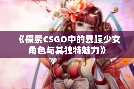 《探索CSGO中的暴躁少女角色与其独特魅力》