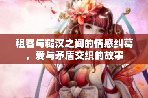 租客与糙汉之间的情感纠葛，爱与矛盾交织的故事