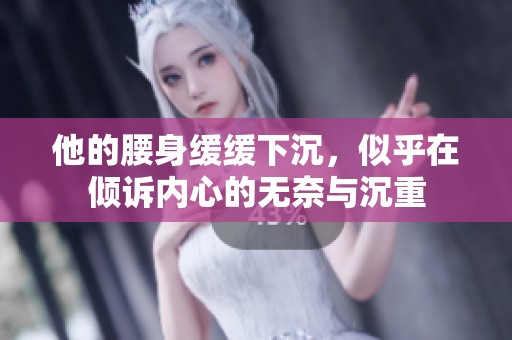 他的腰身缓缓下沉，似乎在倾诉内心的无奈与沉重