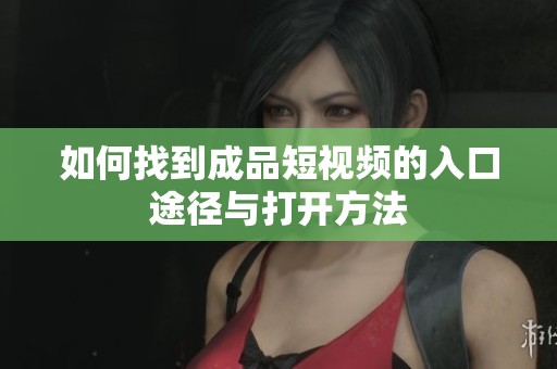 如何找到成品短视频的入口途径与打开方法