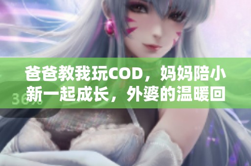 爸爸教我玩COD，妈妈陪小新一起成长，外婆的温暖回忆