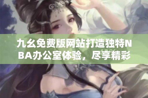 九幺免费版网站打造独特NBA办公室体验，尽享精彩赛事内容