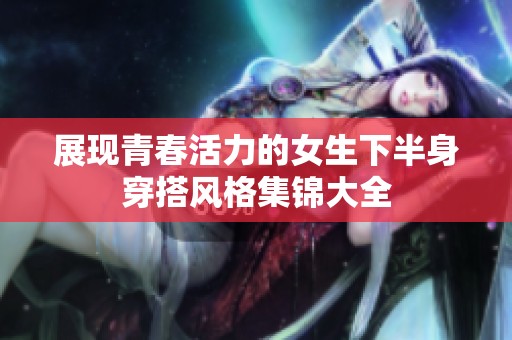展现青春活力的女生下半身穿搭风格集锦大全
