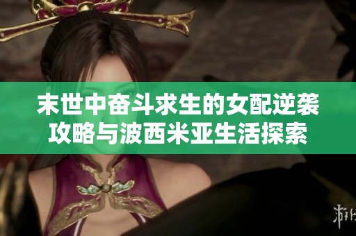 末世中奋斗求生的女配逆袭攻略与波西米亚生活探索