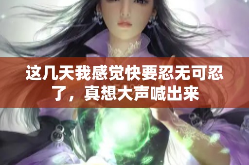 这几天我感觉快要忍无可忍了，真想大声喊出来