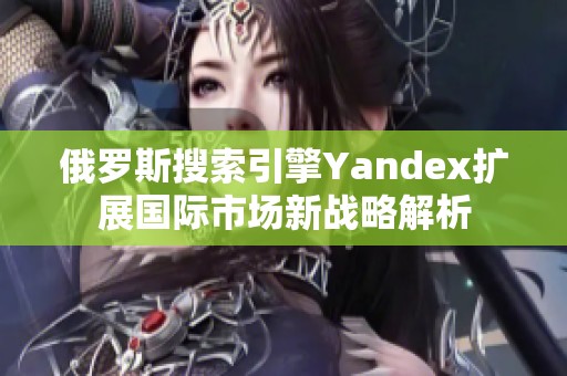 俄罗斯搜索引擎Yandex扩展国际市场新战略解析