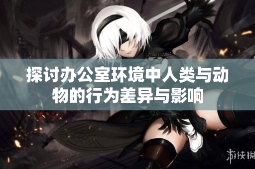 探讨办公室环境中人类与动物的行为差异与影响