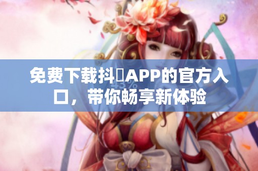 免费下载抖抈APP的官方入口，带你畅享新体验