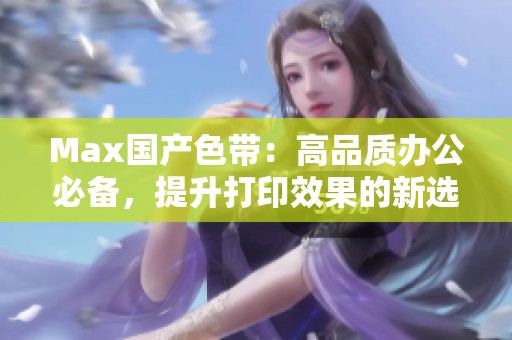 Max国产色带：高品质办公必备，提升打印效果的新选择