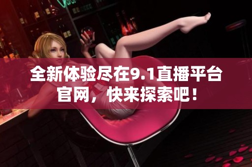 全新体验尽在9.1直播平台官网，快来探索吧！