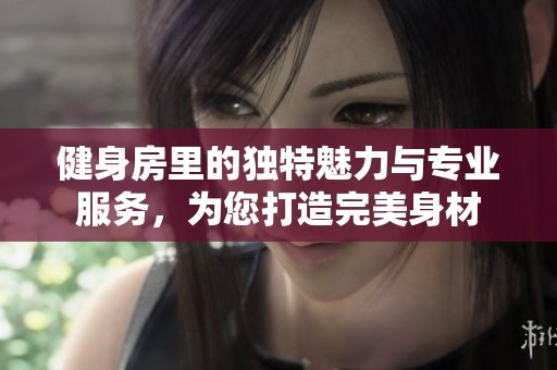 健身房里的独特魅力与专业服务，为您打造完美身材