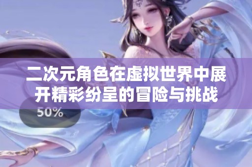 二次元角色在虚拟世界中展开精彩纷呈的冒险与挑战