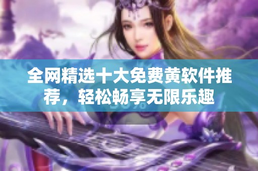 全网精选十大免费黄软件推荐，轻松畅享无限乐趣