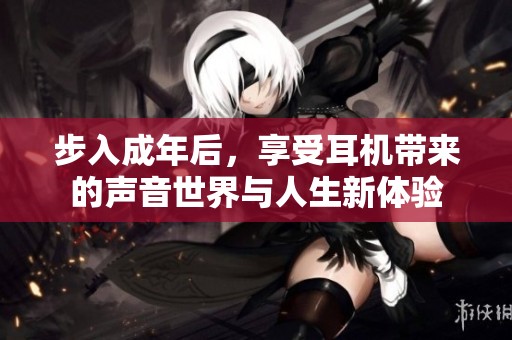 步入成年后，享受耳机带来的声音世界与人生新体验