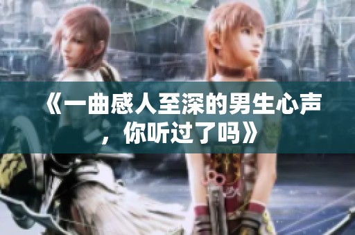 《一曲感人至深的男生心声，你听过了吗》